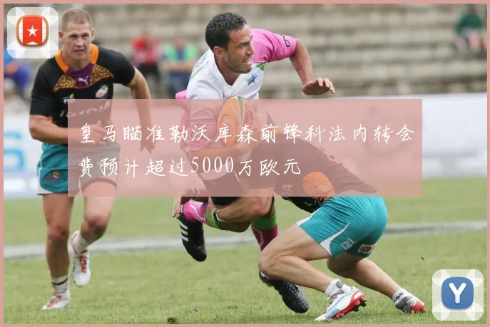 皇马瞄准勒沃库森前锋科法内转会费预计超过5000万欧元