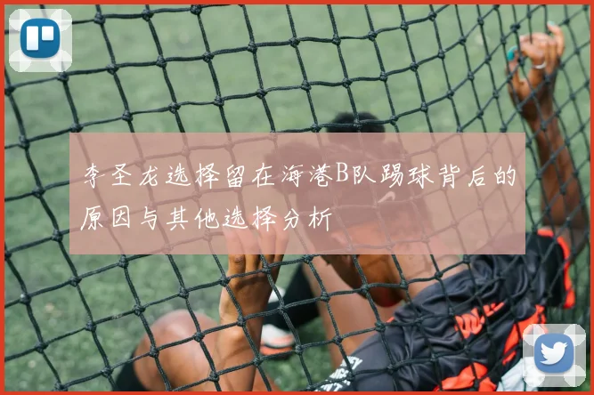 李圣龙选择留在海港B队踢球背后的原因与其他选择分析