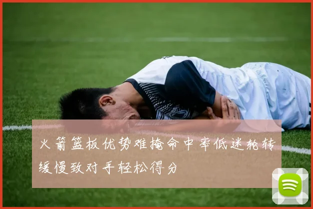 火箭篮板优势难掩命中率低迷轮转缓慢致对手轻松得分