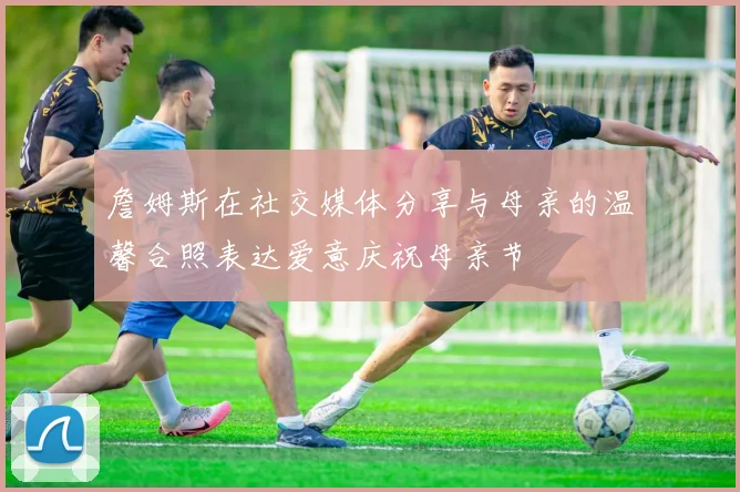 詹姆斯在社交媒体分享与母亲的温馨合照表达爱意庆祝母亲节