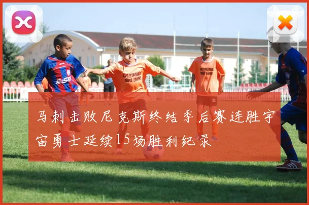 马刺击败尼克斯终结季后赛连胜宇宙勇士延续15场胜利纪录