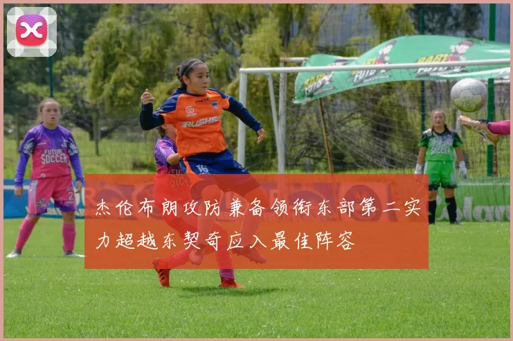 杰伦布朗攻防兼备领衔东部第二实力超越东契奇应入最佳阵容