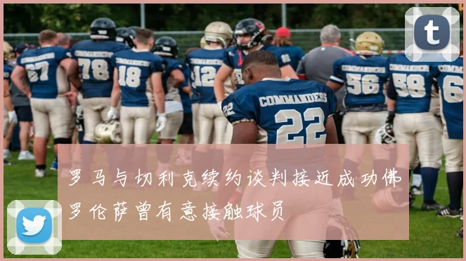 罗马与切利克续约谈判接近成功佛罗伦萨曾有意接触球员