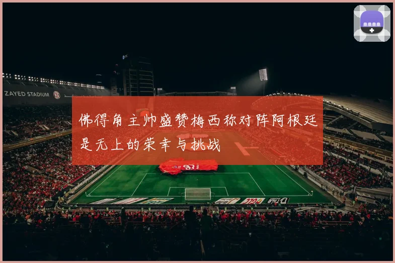 佛得角主帅盛赞梅西称对阵阿根廷是无上的荣幸与挑战