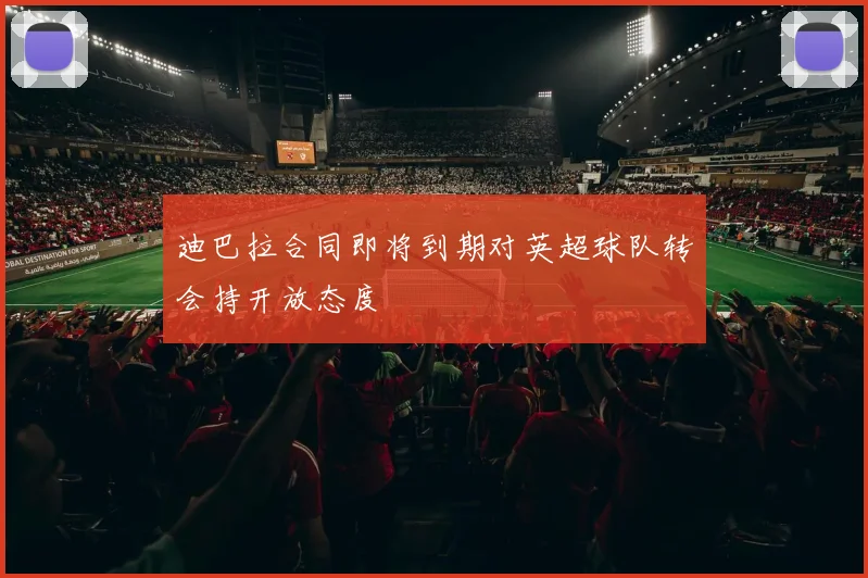 迪巴拉合同即将到期对英超球队转会持开放态度