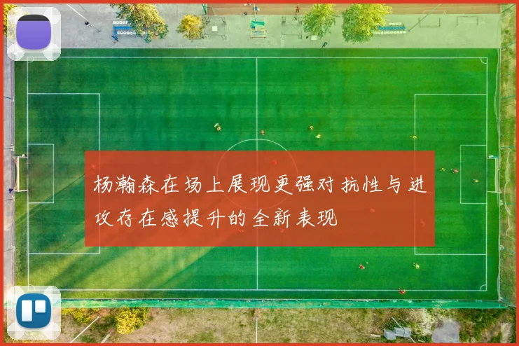 杨瀚森在场上展现更强对抗性与进攻存在感提升的全新表现