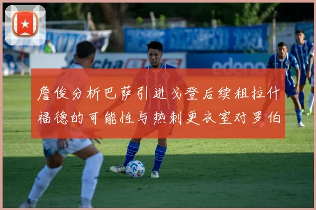 詹俊分析巴萨引进戈登后续租拉什福德的可能性与热刺更衣室对罗伯逊的需求