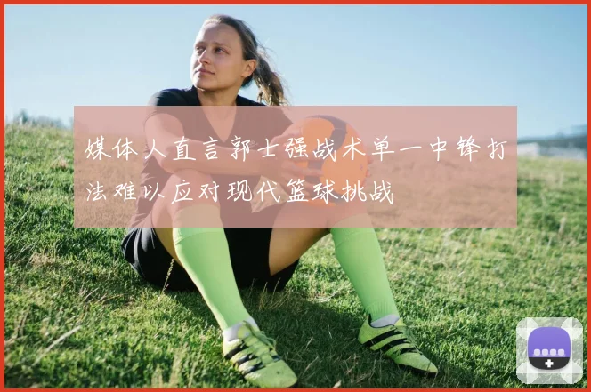 媒体人直言郭士强战术单一中锋打法难以应对现代篮球挑战