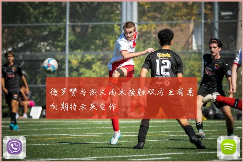 德罗赞与热火尚未接触双方互有意向期待未来合作