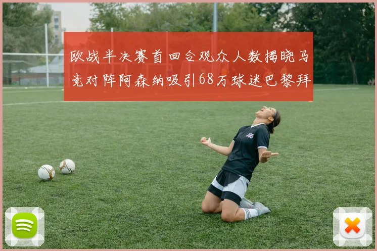 欧战半决赛首回合观众人数揭晓马竞对阵阿森纳吸引68万球迷巴黎拜仁紧随其后