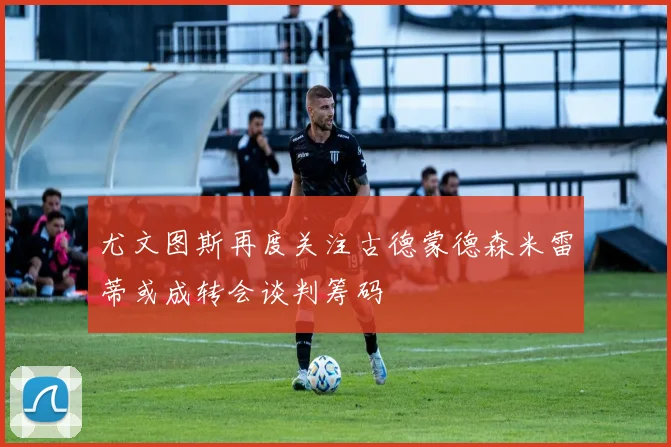 尤文图斯再度关注古德蒙德森米雷蒂或成转会谈判筹码