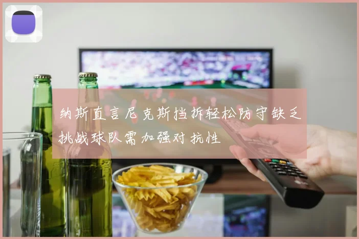 纳斯直言尼克斯挡拆轻松防守缺乏挑战球队需加强对抗性