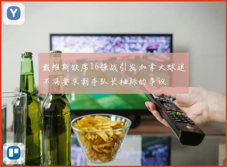 戴维斯缺席16强战引发加拿大球迷不满要求剥夺队长袖标的争议
