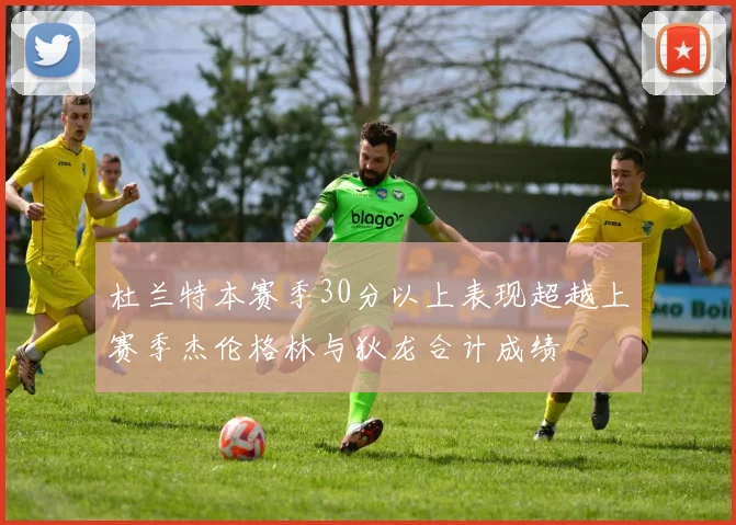 杜兰特本赛季30分以上表现超越上赛季杰伦格林与狄龙合计成绩