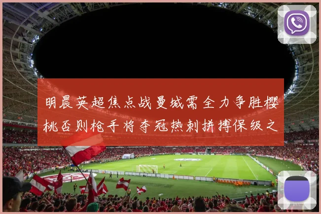 明晨英超焦点战曼城需全力争胜樱桃否则枪手将夺冠热刺拼搏保级之路