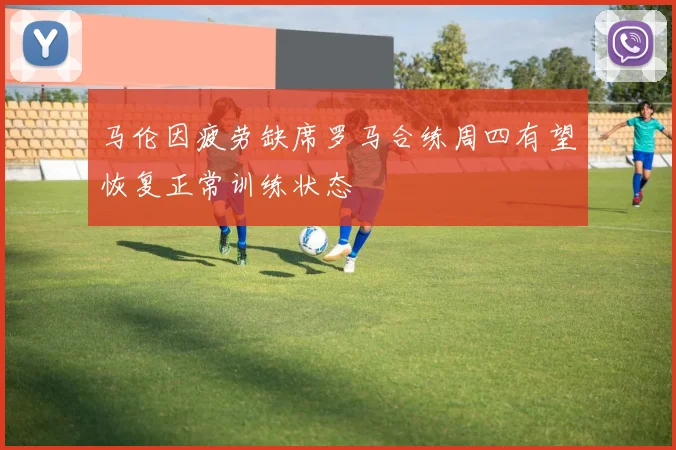 马伦因疲劳缺席罗马合练周四有望恢复正常训练状态