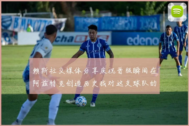 赖斯社交媒体分享庆祝晋级瞬间在阿兹特克创造历史我对这支球队的热爱无以言表