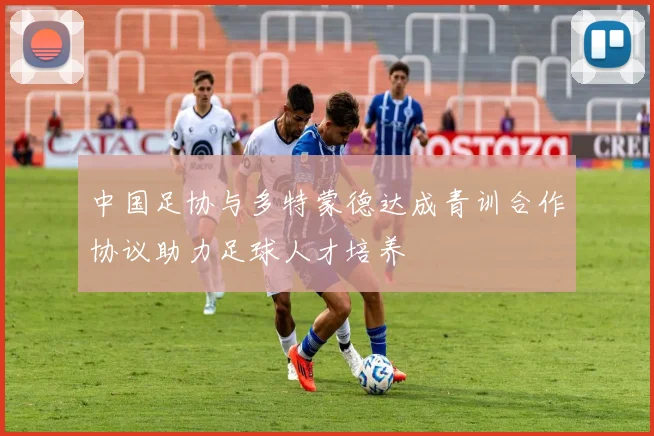 中国足协与多特蒙德达成青训合作协议助力足球人才培养