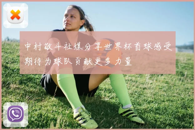 中村敬斗社媒分享世界杯首球感受期待为球队贡献更多力量