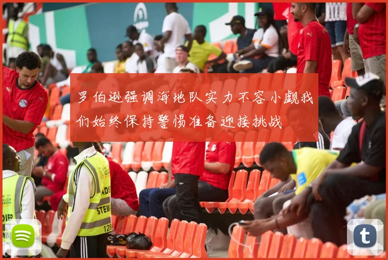 罗伯逊强调海地队实力不容小觑我们始终保持警惕准备迎接挑战