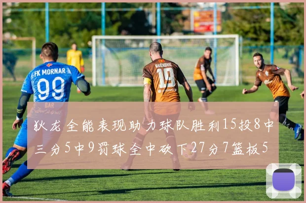 狄龙全能表现助力球队胜利15投8中三分5中9罚球全中砍下27分7篮板5助攻