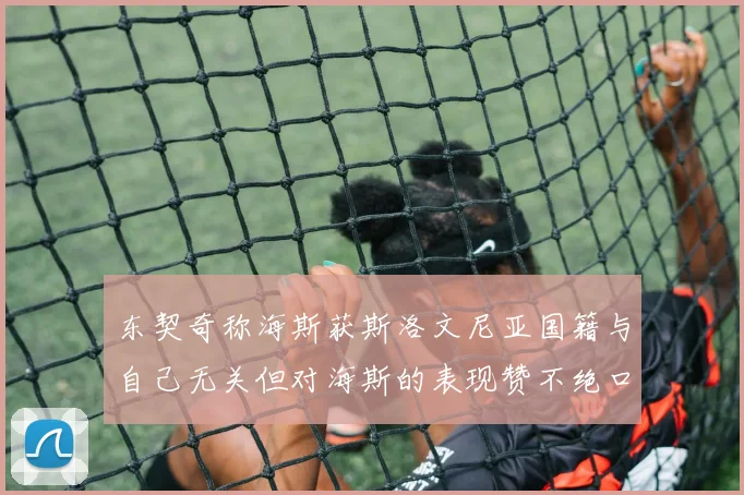 东契奇称海斯获斯洛文尼亚国籍与自己无关但对海斯的表现赞不绝口