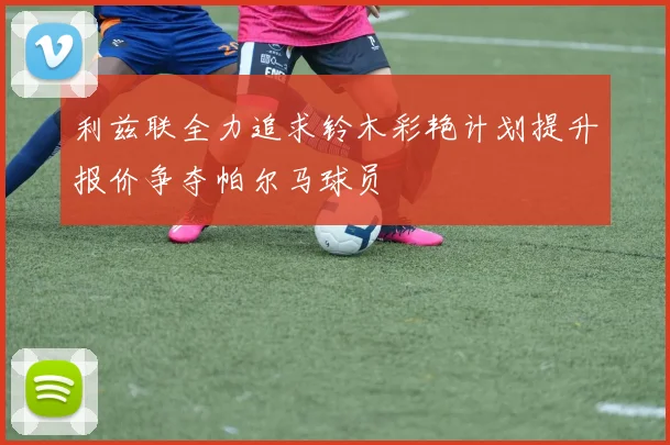 利兹联全力追求铃木彩艳计划提升报价争夺帕尔马球员