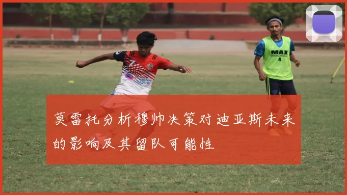 莫雷托分析穆帅决策对迪亚斯未来的影响及其留队可能性