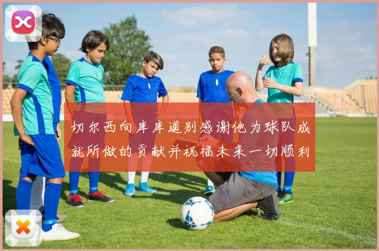 切尔西向库库道别感谢他为球队成就所做的贡献并祝福未来一切顺利