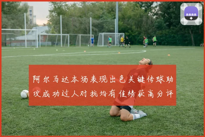 阿尔马达本场表现出色关键传球助攻成功过人对抗均有佳绩获高分评价
