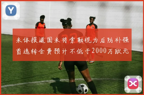 米体报道国米将索勒视为后防补强首选转会费预计不低于2000万欧元