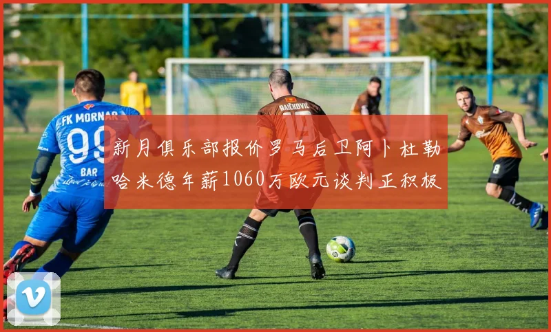 新月俱乐部报价罗马后卫阿卜杜勒哈米德年薪1060万欧元谈判正积极进行中