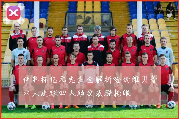 世界杯亿元先生全解析哈姆维贝等六人进球四人助攻表现抢眼