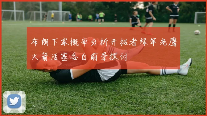 布朗下家概率分析开拓者绿军老鹰火箭活塞各自前景探讨