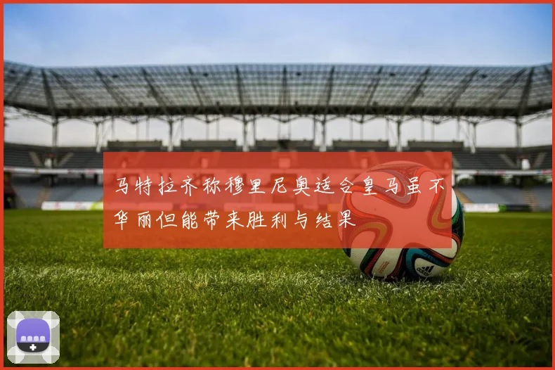 马特拉齐称穆里尼奥适合皇马虽不华丽但能带来胜利与结果