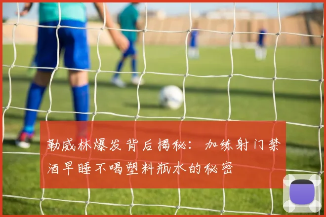 勒威林爆发背后揭秘：加练射门禁酒早睡不喝塑料瓶水的秘密